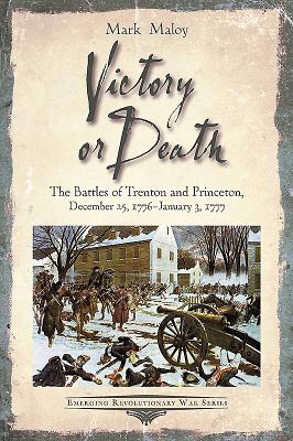Victory or Death: The Battles of Trenton and Princeton, December 25, 1776 - January 3, 1777 (Emerging Revolutionary War)