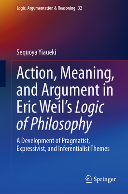 Action, Meaning, and Argument in Eric Weil's Logic of Philosophy: A Development of Pragmatist, Expressivist, and Inferentialist Themes By Sequoya Yiaueki Cover Image