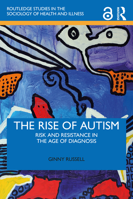The Rise of Autism: Risk and Resistance in the Age of Diagnosis (Routledge Studies in the Sociology of Health and Illness) By Ginny Russell Cover Image
