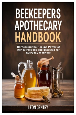 Beekeepers Apothecary Handbook: Harnessing the Healing Power of Honey, Propolis and Beeswax for Everyday Wellness By Leon Gentry Cover Image