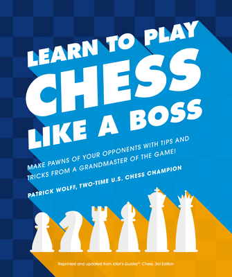 Learn to Play Chess Like a Boss: Make Pawns of Your Opponents with Tips and Tricks From a Grandmaster of the Game By Patrick Wolff Cover Image