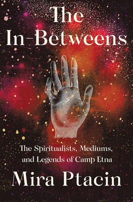 The In-Betweens: The Spiritualists, Mediums, and Legends of Camp Etna By Mira Ptacin Cover Image