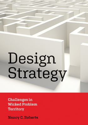 Design Strategy: Challenges in Wicked Problem Territory (Design Thinking, Design Theory) By Nancy C. Roberts Cover Image