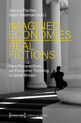 Imagined Economies--Real Fictions: New Perspectives on Economic Thinking in Great Britain (Culture & Theory)