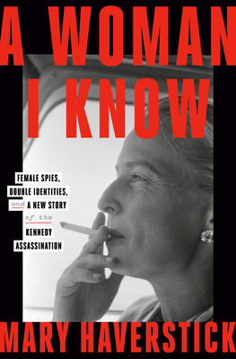 A Woman I Know: Female Spies, Double Identities, and a New Story of the Kennedy Assassination By Mary Haverstick Cover Image