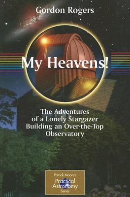 My Heavens!: The Adventures of a Lonely Stargazer Building an Over-The-Top Observatory (Patrick Moore Practical Astronomy)
