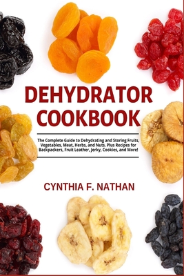 Dehydrator Cookbook: The Complete Guide to Dehydrating and Storing Fruits,  Vegetables, Meat, Herbs, and Nuts. Plus Recipes for Backpackers,  (Paperback)