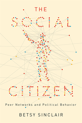 The Social Citizen: Peer Networks and Political Behavior (Chicago Studies in American Politics) By Betsy Sinclair Cover Image