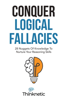 Conquer Logical Fallacies: 28 Nuggets Of Knowledge To Nurture Your Reasoning Skills By Thinknetic Cover Image