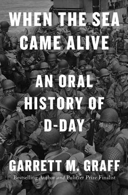 When the Sea Came Alive: An Oral History of D-Day By Garrett M. Graff Cover Image