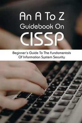 An A To Z Guidebook On CISSP: Beginner's Guide To The Fundamentals Of Information System Security: Cissp Practice Exams Cover Image