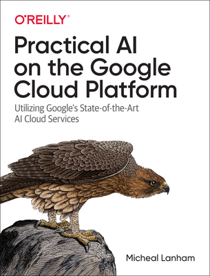 Practical AI on the Google Cloud Platform: Utilizing Google's State-Of-The-Art AI Cloud Services By Micheal Lanham Cover Image