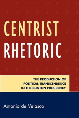 Centrist Rhetoric: The Production of Political Transcendence in the Clinton Presidency (Lexington Studies in Political Communication) By Antonio De Velasco Cover Image