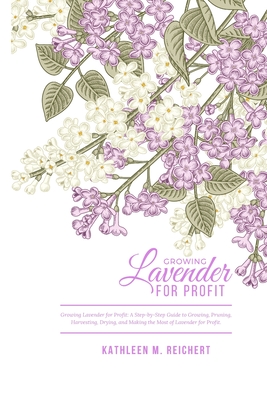 Growing Lavender for Profit: A step by step guide to Growing, Pruning, Harvesting, Drying, and Making the Most out of Lavender for Profit. By Kathleen M. Reichert Cover Image