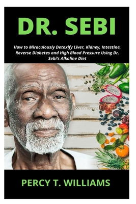 Dr. Sebi: How to Miraculously Detoxify Liver, Kidney, Intestine, Reverse Diabetes and High Blood Pressure Using Dr. Sebi's Alkal By Percy T. Williams Cover Image