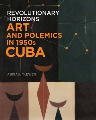 Revolutionary Horizons: Art and Polemics in 1950s Cuba By Abigail McEwen Cover Image
