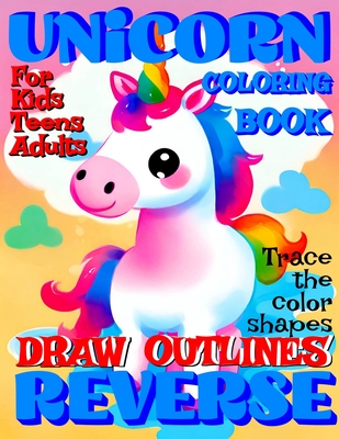 Reverse Coloring Book: UNICORN Creative Adventure for All Ages: r Kids, Teens or Adults! Draw Outlines! Trace the color shapes! (Reverse Coloring Books for All Ages #1)