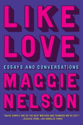 Like Love: Essays and Conversations By Maggie Nelson Cover Image
