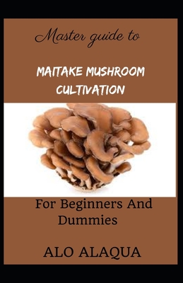 Master Guide To Maitake Mushroom Cultivation For Beginners And Dummies By Alo Alaqua Cover Image