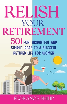 Relish Your Retirement: 501 Fun, Insightful And Simple Ideas To A Blissful Retired Life For Women By Florance Philip Cover Image