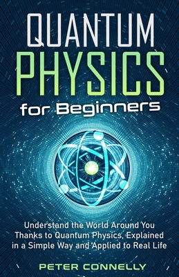 Quantum Physics for Beginners: Understand the World Around You Thanks to Quantum Physics, Explained in a Simple Way and Applied to Real Life By Peter Connelly Cover Image