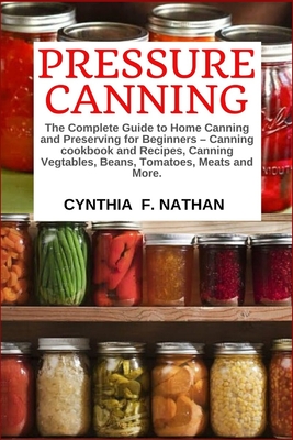 Pressure Canning: The Complete Guide to Home Canning and Preserving for Beginners Canning Cookbook and Recipes, Canning Vegetables, Bean By Cynthia F. Nathan Cover Image