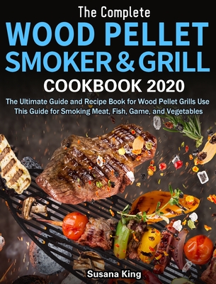 The Complete Wood Pellet Smoker and Grill Cookbook 2020: The Ultimate Guide and Recipe Book for Wood Pellet Grills Use This Guide for Smoking Meat, Fi By Susana King Cover Image