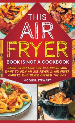 This Air Fryer Book Is Not a Cookbook: Basic Education for Beginners Who Want To Own an Air Fryer & Air Fryer Owners Who Never Opened the Box Cover Image