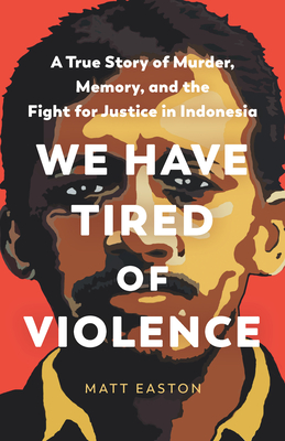 We Have Tired of Violence: A True Story of Murder, Memory, and the Fight for Justice in Indonesia By Matt Easton Cover Image