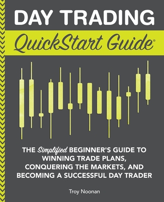 Day Trading QuickStart Guide: The Simplified Beginner's Guide to Winning Trade Plans, Conquering the Markets, and Becoming a Successful Day Trader By Troy Noonan Cover Image