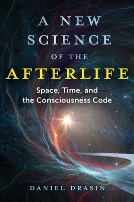 A New Science of the Afterlife: Space, Time, and the Consciousness Code By Daniel Drasin Cover Image