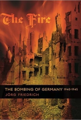 The Fire: The Bombing of Germany, 1940-1945 By Jörg Friedrich, Allison Brown (Translator) Cover Image