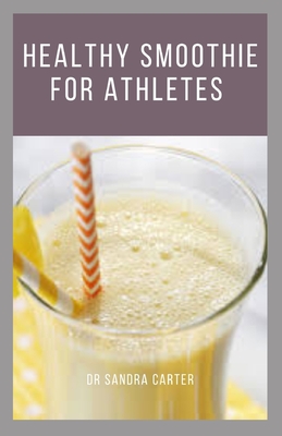 Healthy Smoothie for Athletes: It entails smoothie recipes that are beneficial to athletes By Sandra Carter Cover Image