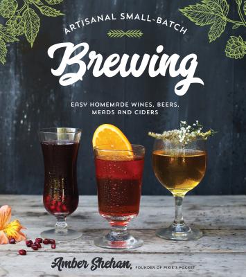Artisanal Small-Batch Brewing: Easy Homemade Wines, Beers, Meads and Ciders Cover Image