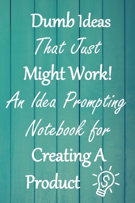 Dumb Ideas that Just Might Work!: An Idea Prompting Notebook for Creating a Product Cover Image