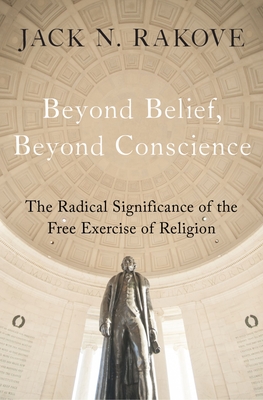 Beyond Belief, Beyond Conscience: The Radical Significance of the Free Exercise of Religion (Inalienable Rights) By Jack N. Rakove Cover Image