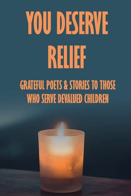 You Deserve Relief: Grateful Poets & Stories To Those Who Serve Devalued Children: Find Out The Reasons Why You Do This Work Cover Image