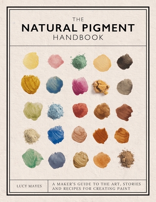 The Natural Pigment Handbook: A Maker's Guide to the Art, Stories and Recipes for Creating Paint By Lucy Mayes Cover Image