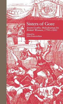 Sisters of Gore: Seven Gothic Melodramas by British Women, 1790-1843 (Garland Reference Library of the Humanities #1862)