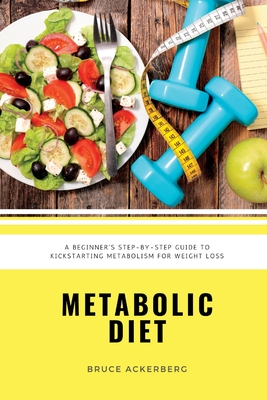 Metabolic Diet: A Beginner's Step-by-Step Guide To Kickstarting Metabolism For Weight Loss: Includes Recipes and a 7-Day Meal Plan Cover Image