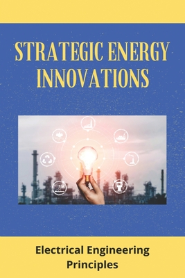 Strategic Energy Innovations: Electrical Engineering Principles: Complete Energy Innovations By Shirley Wassinger Cover Image
