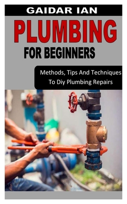 Plumbing for Beginners: Methods, Tips And Techniques To Diy Plumbing Repairs By Gaidar Ian Cover Image