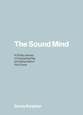 The Sound Mind: A 30 Day Journey to Conquering Fear and Taking Hold of Your Future By Donny Karpinen Cover Image