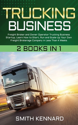 Trucking Business: 2 Books in 1: Freight Broker and Owner Operator Trucking Business Startup. Learn How to Start, Run and Scale-Up Your O By Smith Kennard Cover Image