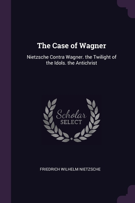 The Case of Wagner: Nietzsche Contra Wagner. the Twilight of the Idols. the Antichrist