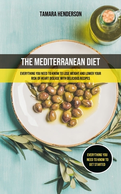 The Mediterranean Diet: Everything You Need To Know To Lose Weight And Lower Your Risk Of Heart Disease With Delicious Recipes (Everything You By Tamara Henderson Cover Image