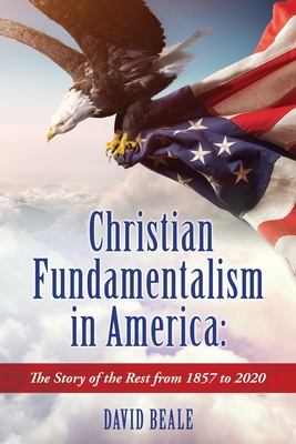 Christian Fundamentalism in America: The Story of the Rest from 1857 to 2020 By David Beale Cover Image