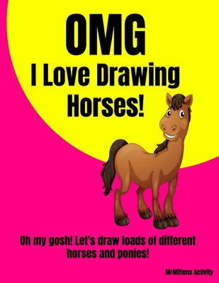 OMG I Love Drawing HORSES!: Oh my gosh! Let's draw loads of different horses and ponies! (Omg I Love Drawing! #1)