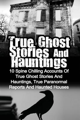 True Ghost Stories And Hauntings: 10 Spine Chilling Accounts Of True Ghost Stories And Hauntings, True Paranormal Reports And Haunted Houses By Max Mason Hunter Cover Image
