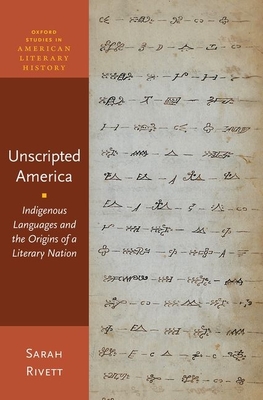 Unscripted America: Indigenous Languages and the Origins of a Literary Nation (Oxford Studies in American Literary History) By Sarah Rivett Cover Image